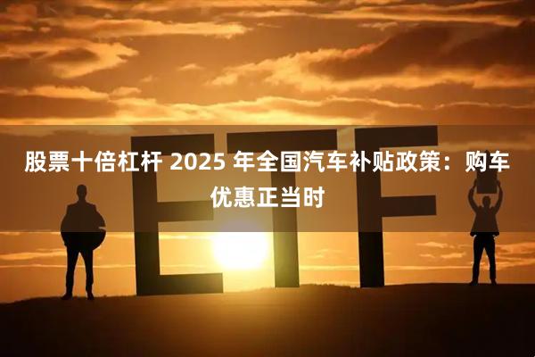 股票十倍杠杆 2025 年全国汽车补贴政策：购车优惠正当时