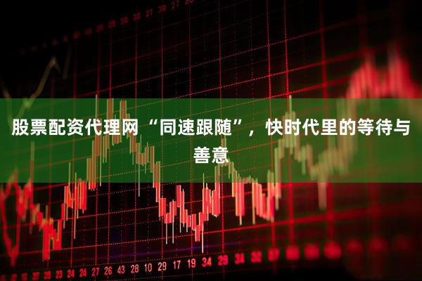 股票配资代理网 “同速跟随”，快时代里的等待与善意