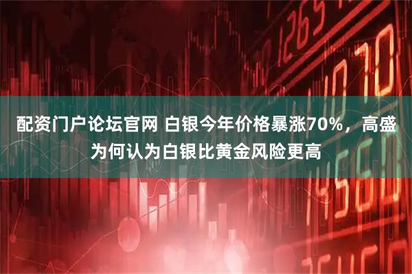 配资门户论坛官网 白银今年价格暴涨70%，高盛为何认为白银比黄金风险更高
