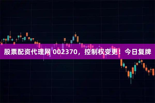 股票配资代理网 002370，控制权变更！今日复牌