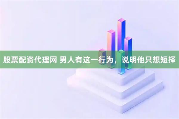 股票配资代理网 男人有这一行为，说明他只想短择