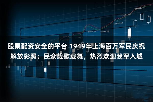 股票配资安全的平台 1949年上海百万军民庆祝解放彩照：民众载歌载舞，热烈欢迎我军入城