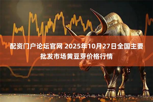 配资门户论坛官网 2025年10月27日全国主要批发市场黄豆芽价格行情