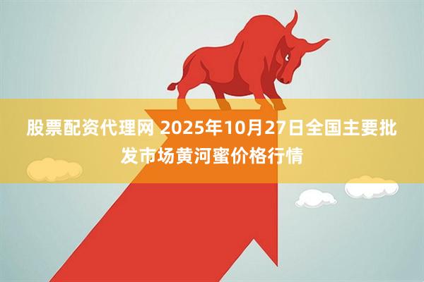 股票配资代理网 2025年10月27日全国主要批发市场黄河蜜价格行情