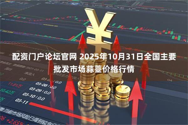 配资门户论坛官网 2025年10月31日全国主要批发市场蒜薹价格行情