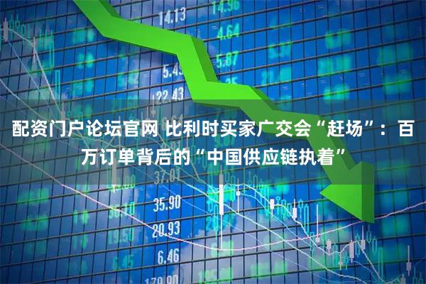 配资门户论坛官网 比利时买家广交会“赶场”：百万订单背后的“中国供应链执着”