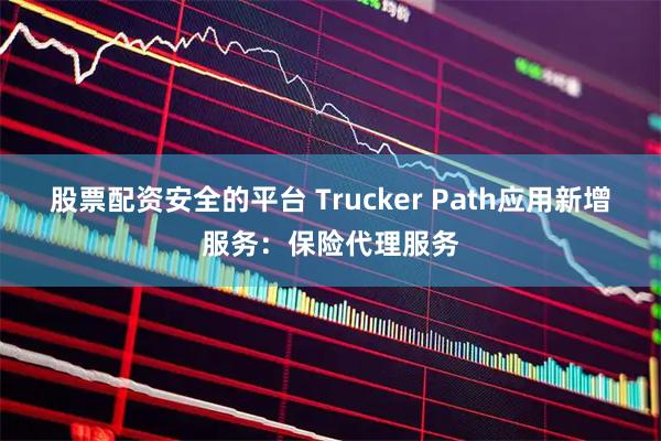 股票配资安全的平台 Trucker Path应用新增服务：保险代理服务