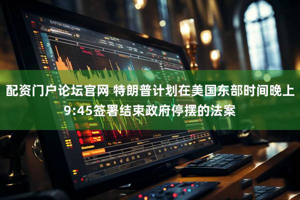 配资门户论坛官网 特朗普计划在美国东部时间晚上9:45签署结束政府停摆的法案