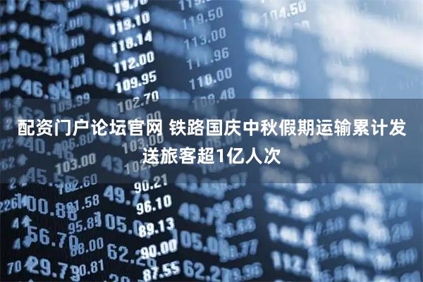 配资门户论坛官网 铁路国庆中秋假期运输累计发送旅客超1亿人次