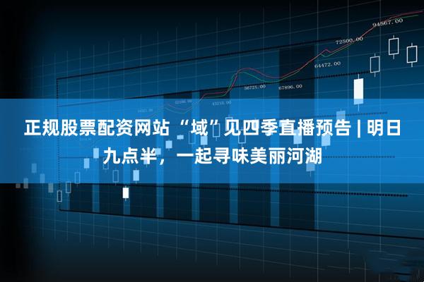 正规股票配资网站 “域”见四季直播预告 | 明日九点半，一起寻味美丽河湖