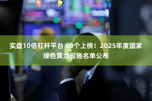 实盘10倍杠杆平台 60个上榜！2025年度国家绿色算力设施名单公布