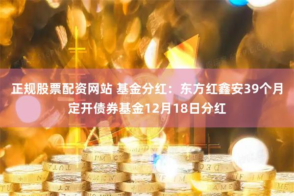 正规股票配资网站 基金分红：东方红鑫安39个月定开债券基金12月18日分红