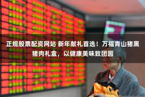 正规股票配资网站 新年献礼首选！万福青山猪黑猪肉礼盒，以健康美味致团圆