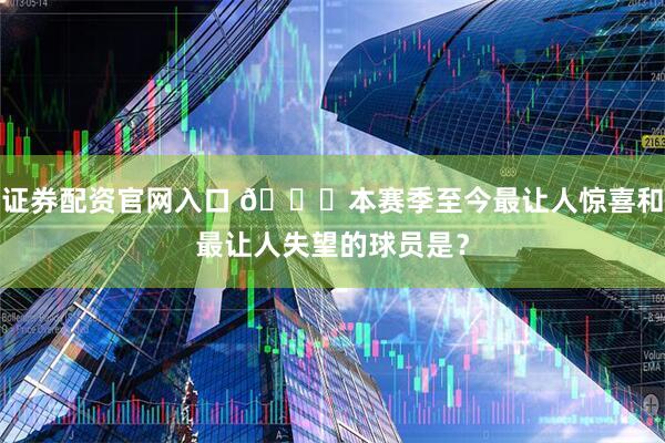 证券配资官网入口 👀本赛季至今最让人惊喜和最让人失望的球员是？