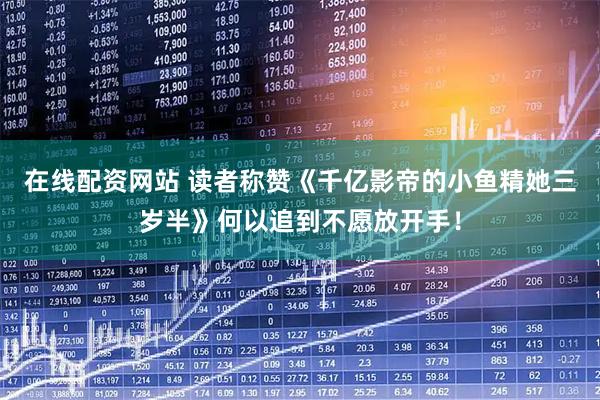 在线配资网站 读者称赞《千亿影帝的小鱼精她三岁半》何以追到不愿放开手！