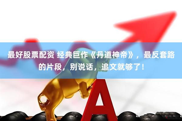 最好股票配资 经典巨作《丹道神帝》，最反套路的片段，别说话，追文就够了！