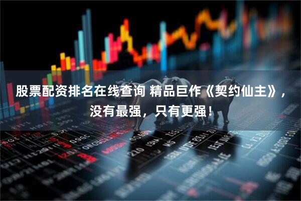 股票配资排名在线查询 精品巨作《契约仙主》，没有最强，只有更强！