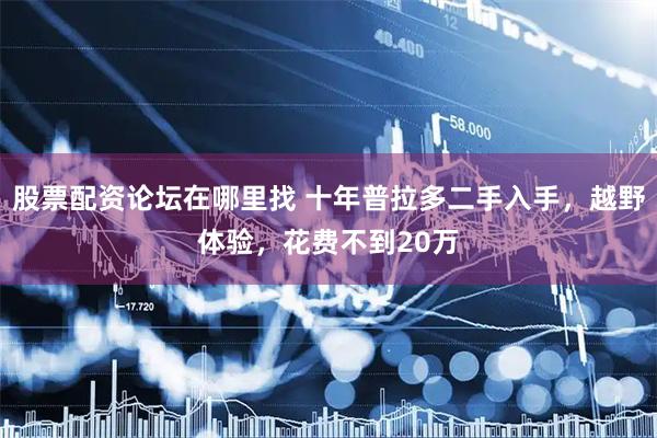 股票配资论坛在哪里找 十年普拉多二手入手，越野体验，花费不到20万