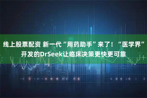 线上股票配资 新一代“用药助手”来了！“医学界”开发的DrSeek让临床决策更快更可靠