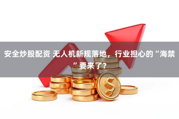 安全炒股配资 无人机新规落地，行业担心的“海禁”要来了？