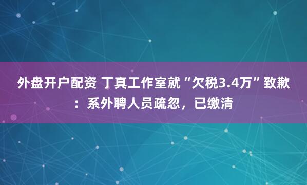 外盘开户配资 丁真工作室就“欠税3.4万”致歉：系外聘人员疏忽，已缴清