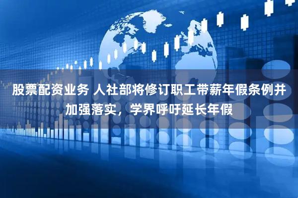 股票配资业务 人社部将修订职工带薪年假条例并加强落实，学界呼吁延长年假