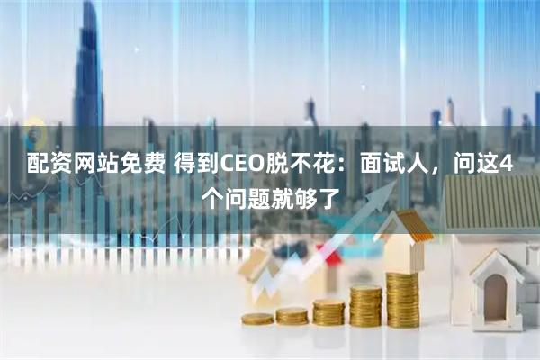 配资网站免费 得到CEO脱不花：面试人，问这4个问题就够了
