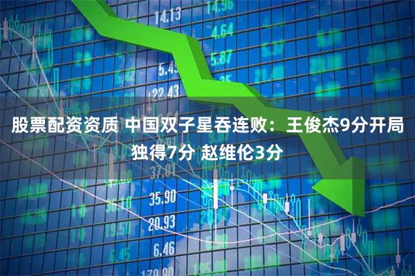 股票配资资质 中国双子星吞连败：王俊杰9分开局独得7分 赵维伦3分
