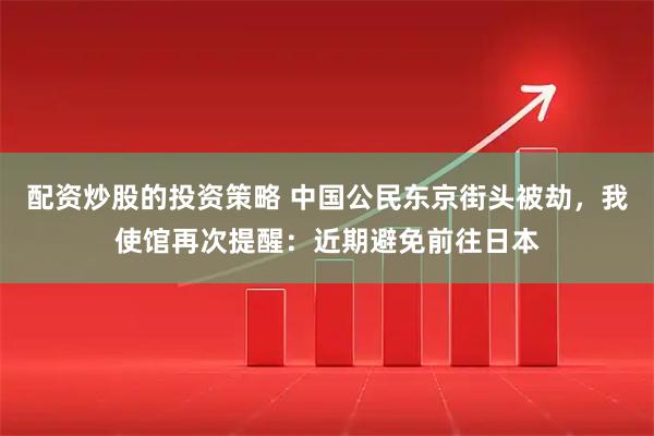 配资炒股的投资策略 中国公民东京街头被劫，我使馆再次提醒：近期避免前往日本