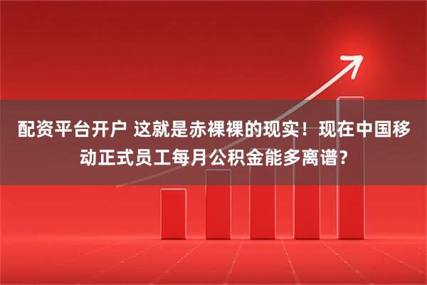 配资平台开户 这就是赤裸裸的现实！现在中国移动正式员工每月公积金能多离谱？