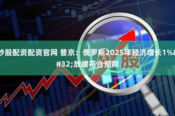 炒股配资配资官网 普京：俄罗斯2025年经济增长1% 放缓符合预期