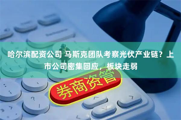 哈尔滨配资公司 马斯克团队考察光伏产业链？上市公司密集回应，板块走弱