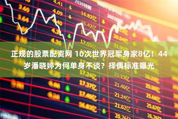 正规的股票配资网 10次世界冠军身家8亿！44岁潘晓婷为何单身不谈？择偶标准曝光