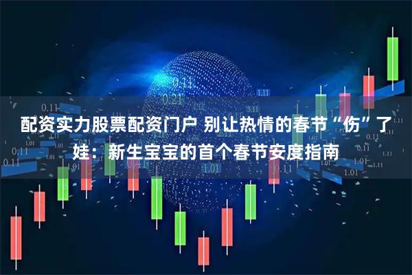 配资实力股票配资门户 别让热情的春节“伤”了娃：新生宝宝的首个春节安度指南