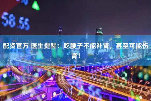 配资官方 医生提醒：吃腰子不能补肾，甚至可能伤肾！