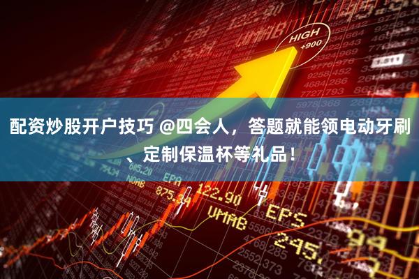 配资炒股开户技巧 @四会人，答题就能领电动牙刷、定制保温杯等礼品！
