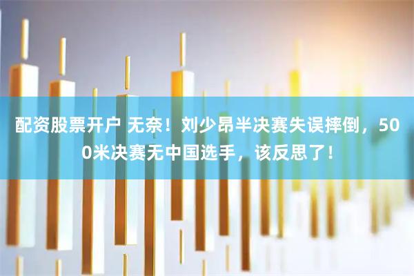 配资股票开户 无奈！刘少昂半决赛失误摔倒，500米决赛无中国选手，该反思了！
