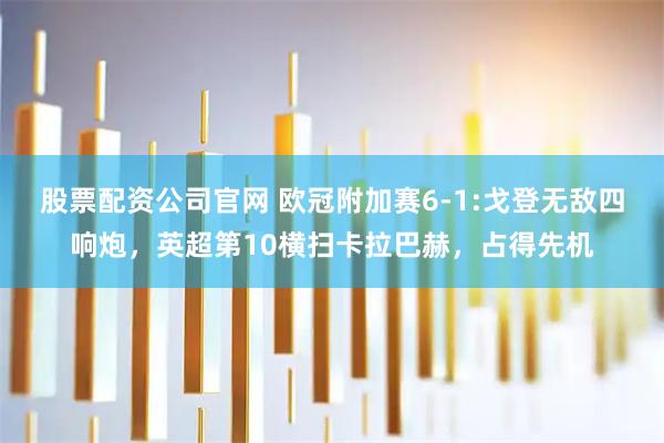 股票配资公司官网 欧冠附加赛6-1:戈登无敌四响炮，英超第10横扫卡拉巴赫，占得先机