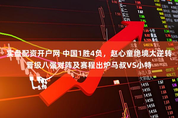 实盘配资开户网 中国1胜4负，赵心童绝境大逆转晋级八强对阵及赛程出炉马叔VS小特