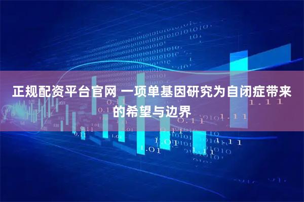 正规配资平台官网 一项单基因研究为自闭症带来的希望与边界
