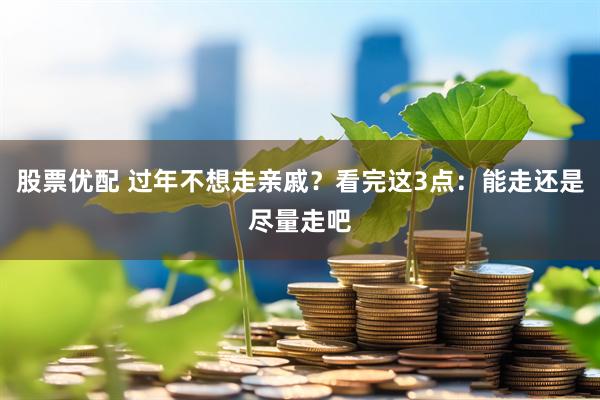 股票优配 过年不想走亲戚？看完这3点：能走还是尽量走吧