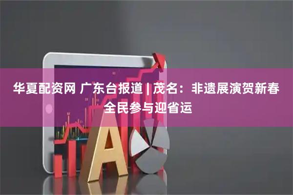 华夏配资网 广东台报道 | 茂名：非遗展演贺新春 全民参与迎省运