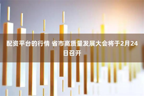 配资平台的行情 省市高质量发展大会将于2月24日召开