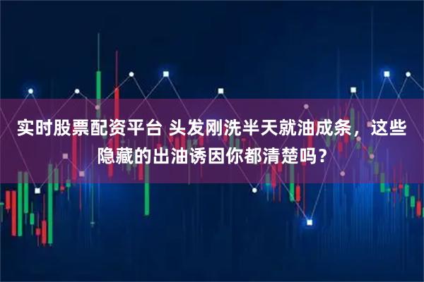 实时股票配资平台 头发刚洗半天就油成条，这些隐藏的出油诱因你都清楚吗？