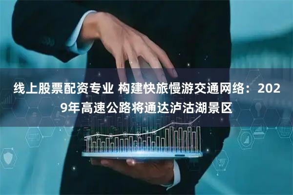 线上股票配资专业 构建快旅慢游交通网络：2029年高速公路将通达泸沽湖景区