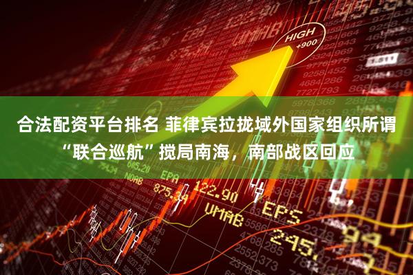 合法配资平台排名 菲律宾拉拢域外国家组织所谓“联合巡航”搅局南海，南部战区回应