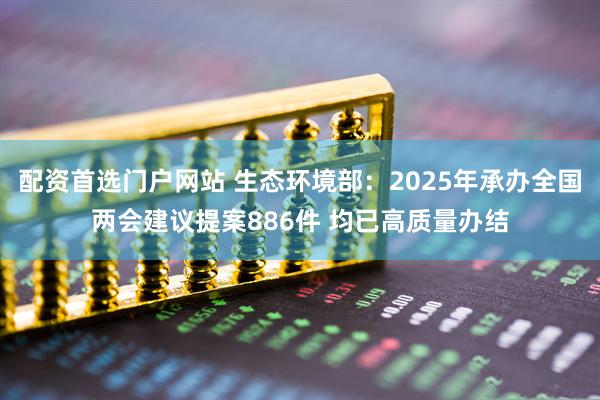 配资首选门户网站 生态环境部：2025年承办全国两会建议提案886件 均已高质量办结