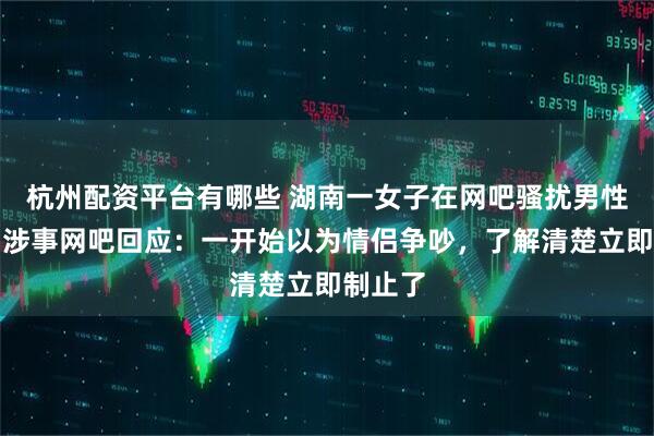 杭州配资平台有哪些 湖南一女子在网吧骚扰男性玩家，涉事网吧回应：一开始以为情侣争吵，了解清楚立即制止了