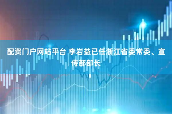 配资门户网站平台 李岩益已任浙江省委常委、宣传部部长