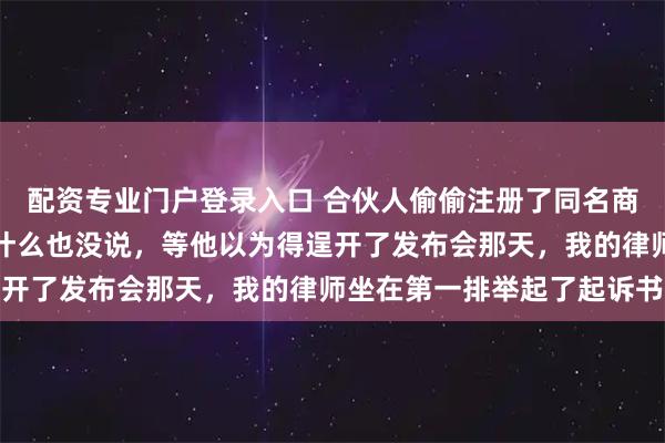 配资专业门户登录入口 合伙人偷偷注册了同名商标想架空我，我发现后什么也没说，等他以为得逞开了发布会那天，我的律师坐在第一排举起了起诉书
